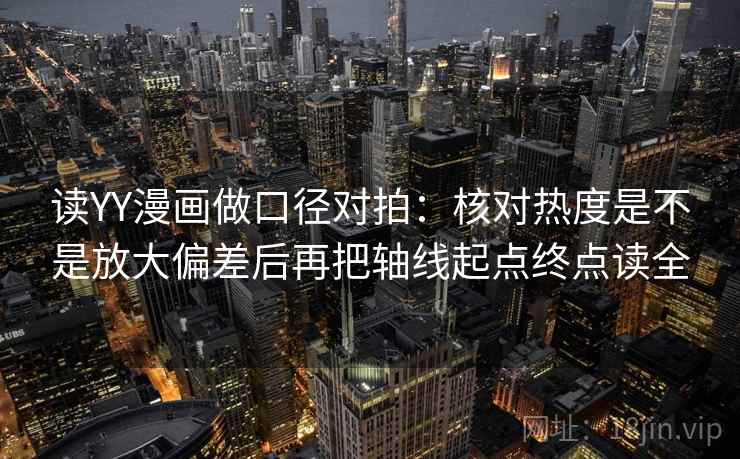 读YY漫画做口径对拍:核对热度是不是放大偏差后再把轴线起点终点读全 读YY漫画做口径对拍:核对热度是不是放大偏差后再把轴线起点终点读全