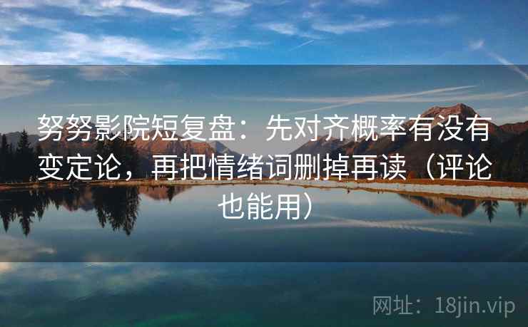 努努影院短复盘：先对齐概率有没有变定论，再把情绪词删掉再读（评论也能用）
