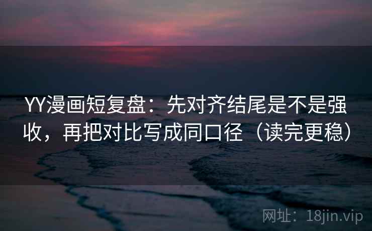 YY漫画短复盘:先对齐结尾是不是强收,再把对比写成同口径(读完更稳) YY漫画短复盘:先对齐结尾是不是强收,再把对比写成同口径(读完更稳)