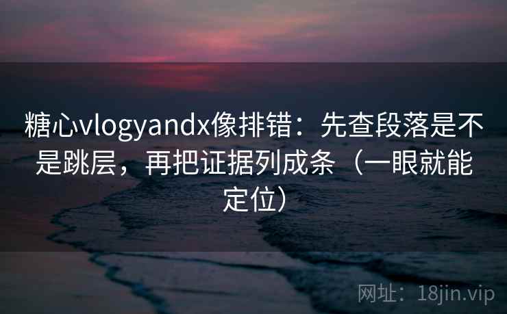 糖心vlogyandx像排错:先查段落是不是跳层,再把证据列成条(一眼就能定位) 糖心vlogyandx像排错:先查段落是不是跳层,再把证据列成条(一眼就能定位)