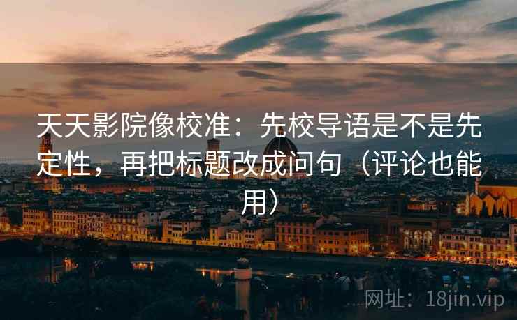 天天影院像校准:先校导语是不是先定性,再把标题改成问句(评论也能用) 天天影院像校准:先校导语是不是先定性,再把标题改成问句(评论也能用)