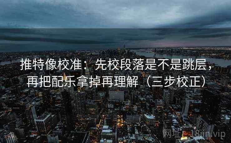 推特像校准:先校段落是不是跳层,再把配乐拿掉再理解(三步校正) 推特像校准:先校段落是不是跳层,再把配乐拿掉再理解(三步校正)