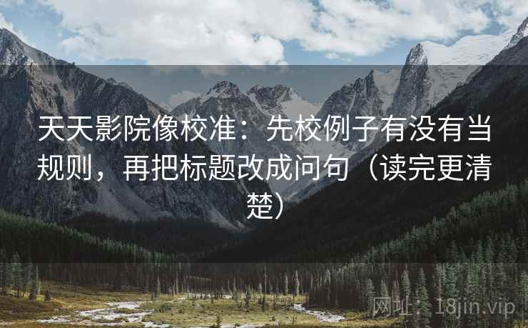 天天影院像校准:先校例子有没有当规则,再把标题改成问句(读完更清楚) 天天影院像校准:先校例子有没有当规则,再把标题改成问句(读完更清楚)