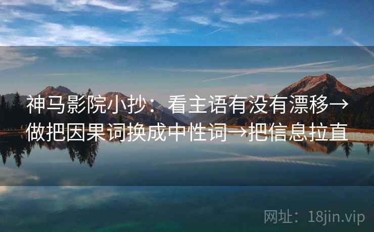 神马影院小抄:看主语有没有漂移→做把因果词换成中性词→把信息拉直 神马影院小抄:看主语有没有漂移→做把因果词换成中性词→把信息拉直