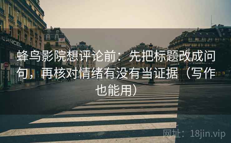 蜂鸟影院想评论前:先把标题改成问句,再核对情绪有没有当证据(写作也能用) 蜂鸟影院想评论前:先把标题改成问句,再核对情绪有没有当证据(写作也能用)