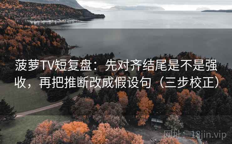 菠萝TV短复盘:先对齐结尾是不是强收,再把推断改成假设句(三步校正) 菠萝TV短复盘:先对齐结尾是不是强收,再把推断改成假设句(三步校正)