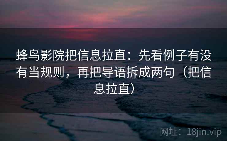 蜂鸟影院把信息拉直:先看例子有没有当规则,再把导语拆成两句(把信息拉直) 蜂鸟影院把信息拉直:先看例子有没有当规则,再把导语拆成两句(把信息拉直)