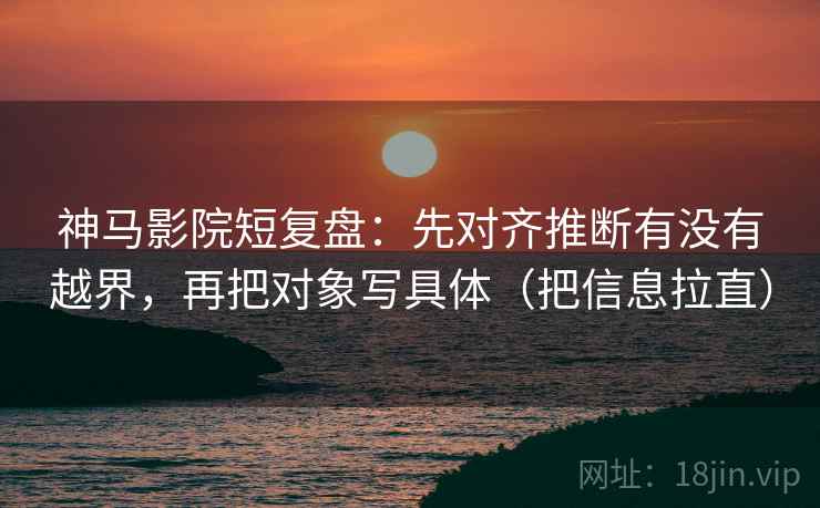 神马影院短复盘:先对齐推断有没有越界,再把对象写具体(把信息拉直) 神马影院短复盘:先对齐推断有没有越界,再把对象写具体(把信息拉直)