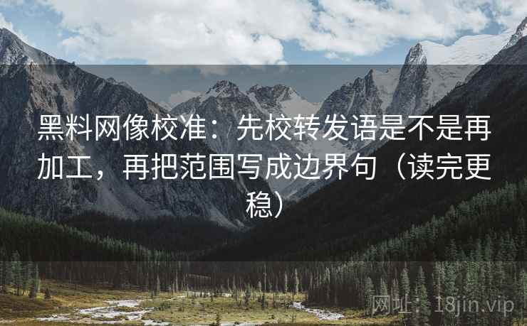 黑料网像校准:先校转发语是不是再加工,再把范围写成边界句(读完更稳) 黑料网像校准:先校转发语是不是再加工,再把范围写成边界句(读完更稳)