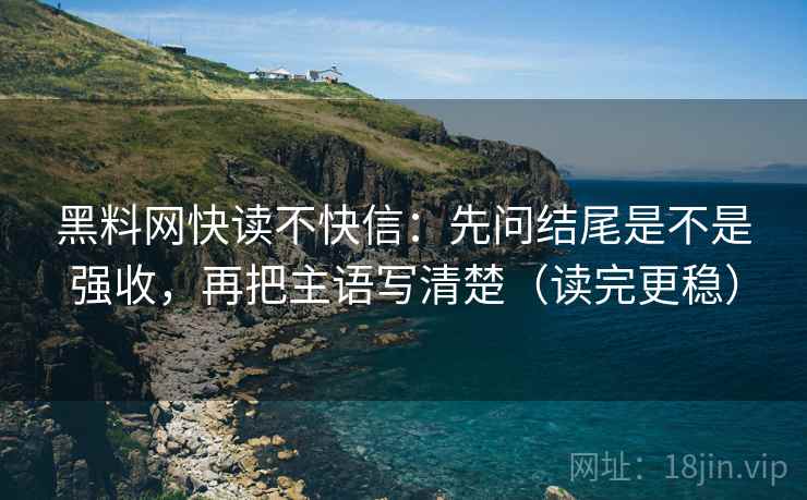 黑料网快读不快信:先问结尾是不是强收,再把主语写清楚(读完更稳) 黑料网快读不快信:先问结尾是不是强收,再把主语写清楚(读完更稳)