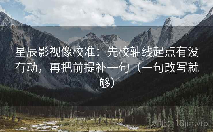星辰影视像校准:先校轴线起点有没有动,再把前提补一句(一句改写就够) 星辰影视像校准:先校轴线起点有没有动,再把前提补一句(一句改写就够)