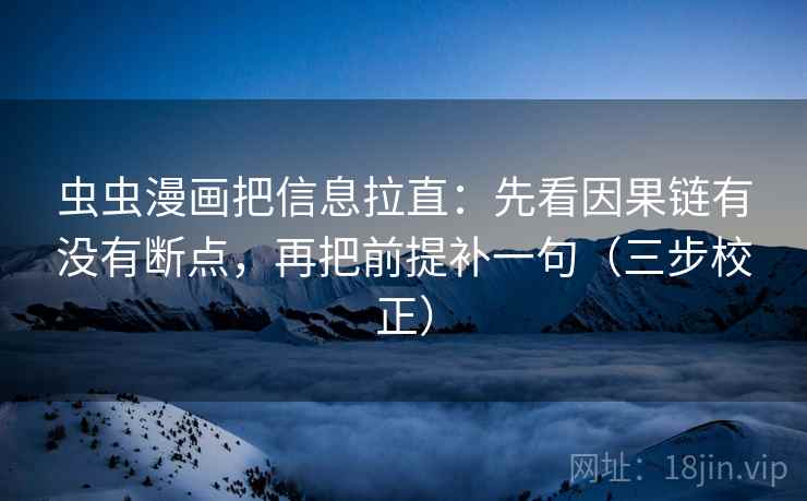 虫虫漫画把信息拉直:先看因果链有没有断点,再把前提补一句(三步校正) 虫虫漫画把信息拉直:先看因果链有没有断点,再把前提补一句(三步校正)