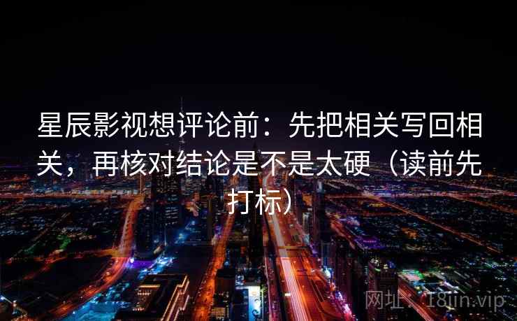 星辰影视想评论前:先把相关写回相关,再核对结论是不是太硬(读前先打标) 星辰影视想评论前:先把相关写回相关,再核对结论是不是太硬(读前先打标)
