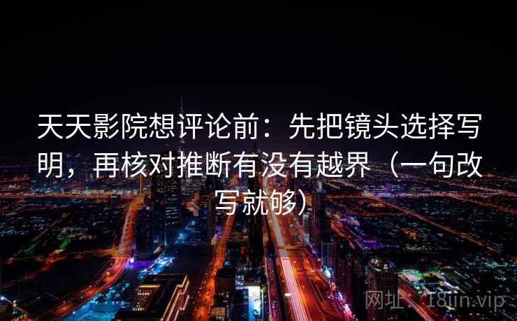 天天影院想评论前:先把镜头选择写明,再核对推断有没有越界(一句改写就够) 天天影院想评论前:先把镜头选择写明,再核对推断有没有越界(一句改写就够)