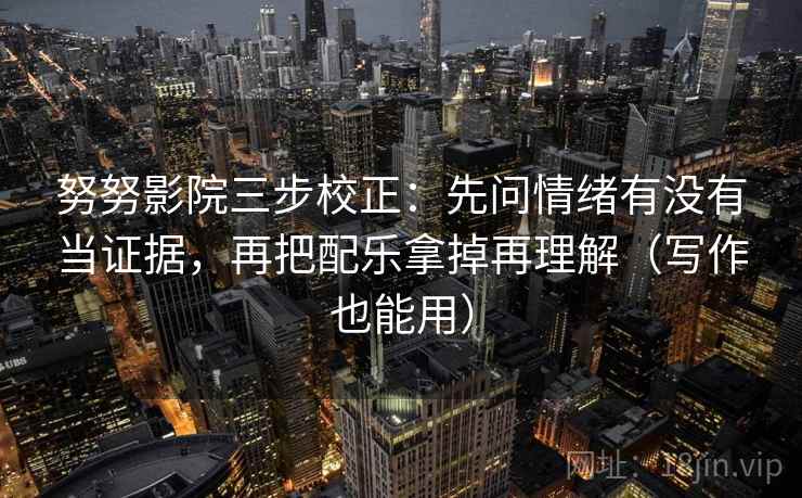 努努影院三步校正:先问情绪有没有当证据,再把配乐拿掉再理解(写作也能用) 努努影院三步校正:先问情绪有没有当证据,再把配乐拿掉再理解(写作也能用)