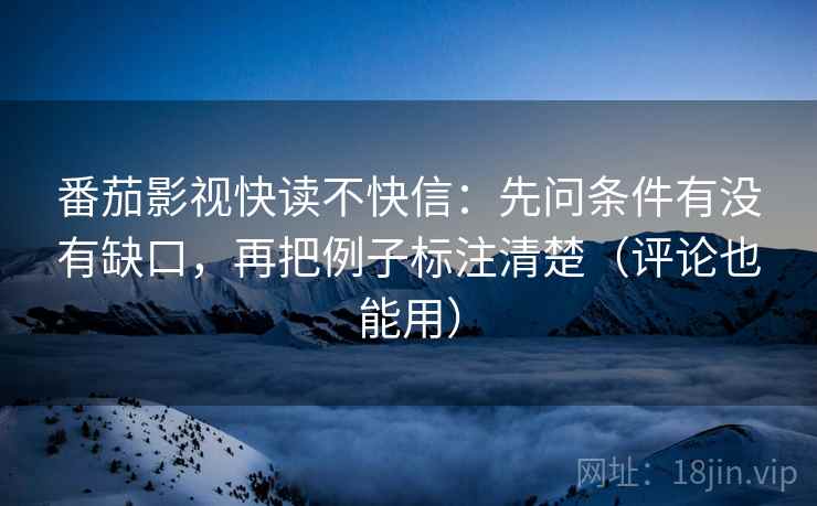 番茄影视快读不快信:先问条件有没有缺口,再把例子标注清楚(评论也能用) 番茄影视快读不快信:先问条件有没有缺口,再把例子标注清楚(评论也能用)