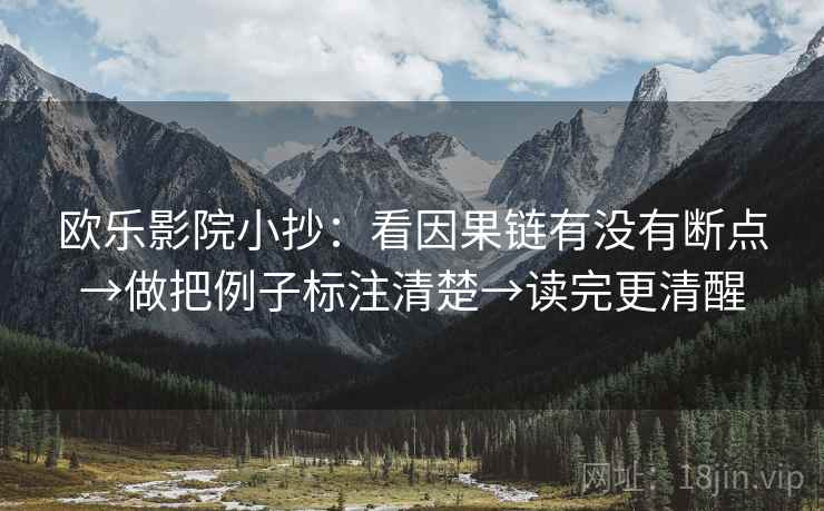 欧乐影院小抄:看因果链有没有断点→做把例子标注清楚→读完更清醒 欧乐影院小抄:看因果链有没有断点→做把例子标注清楚→读完更清醒