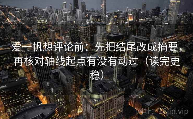 爱一帆想评论前：先把结尾改成摘要，再核对轴线起点有没有动过（读完更稳）