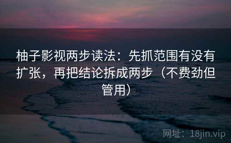 柚子影视两步读法:先抓范围有没有扩张,再把结论拆成两步(不费劲但管用) 柚子影视两步读法:先抓范围有没有扩张,再把结论拆成两步(不费劲但管用)