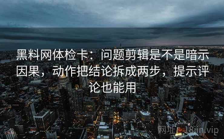 黑料网体检卡：问题剪辑是不是暗示因果，动作把结论拆成两步，提示评论也能用