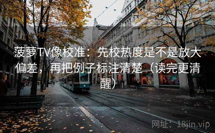 菠萝TV像校准:先校热度是不是放大偏差,再把例子标注清楚(读完更清醒) 菠萝TV像校准:先校热度是不是放大偏差,再把例子标注清楚(读完更清醒)
