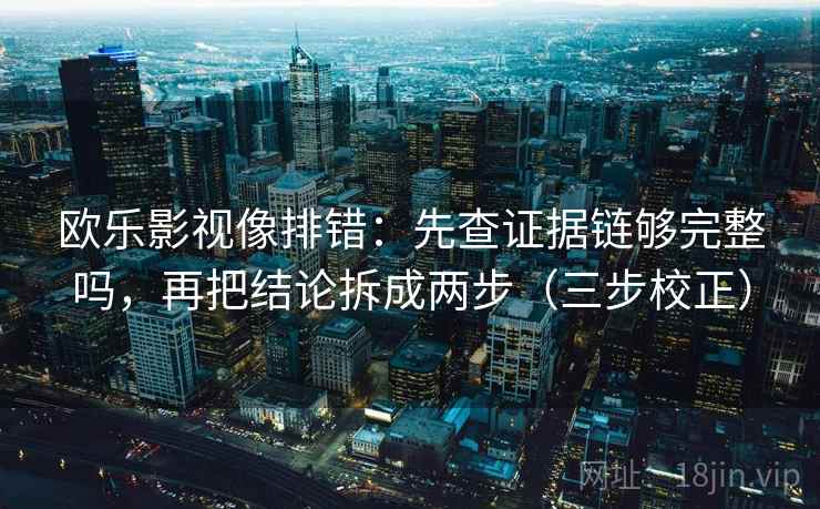 欧乐影视像排错：先查证据链够完整吗，再把结论拆成两步（三步校正）