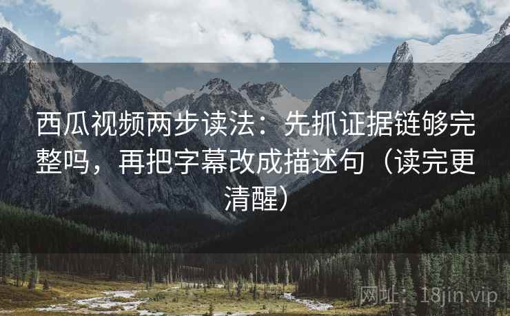 西瓜视频两步读法：先抓证据链够完整吗，再把字幕改成描述句（读完更清醒）