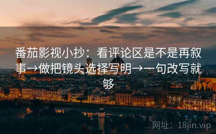 番茄影视小抄：看评论区是不是再叙事→做把镜头选择写明→一句改写就够