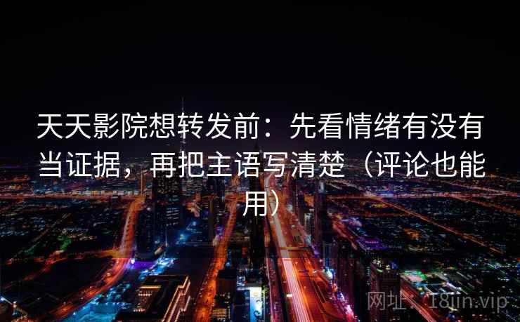 天天影院想转发前：先看情绪有没有当证据，再把主语写清楚（评论也能用）