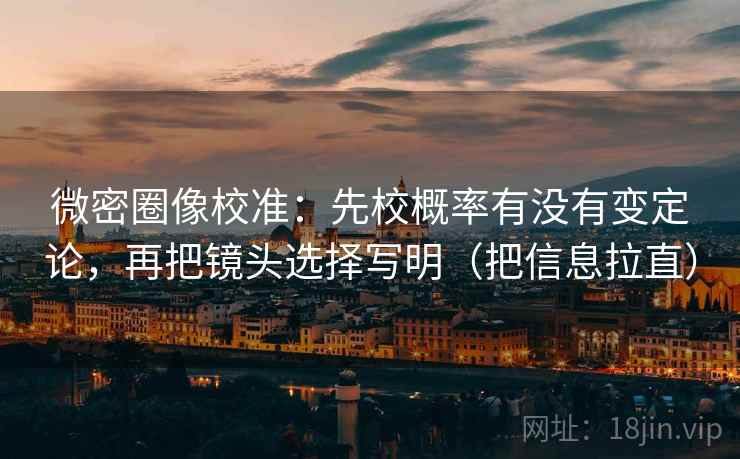 微密圈像校准：先校概率有没有变定论，再把镜头选择写明（把信息拉直）