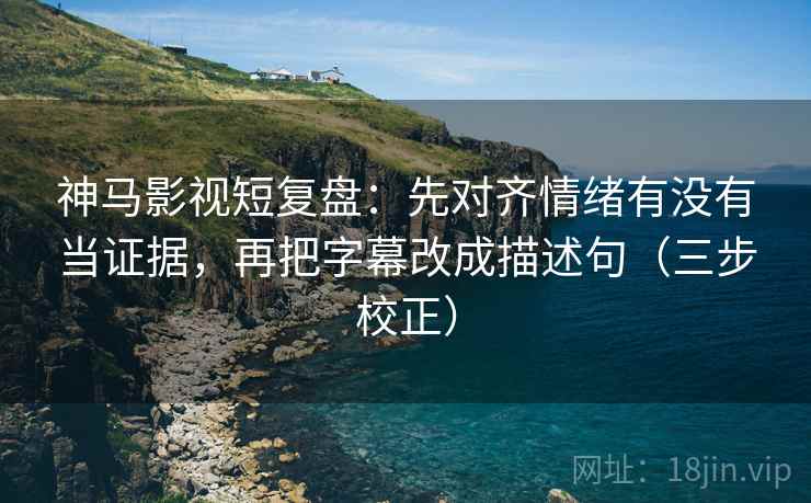 神马影视短复盘:先对齐情绪有没有当证据,再把字幕改成描述句(三步校正) 神马影视短复盘:先对齐情绪有没有当证据,再把字幕改成描述句(三步校正)