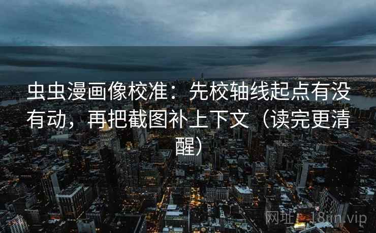 虫虫漫画像校准：先校轴线起点有没有动，再把截图补上下文（读完更清醒）