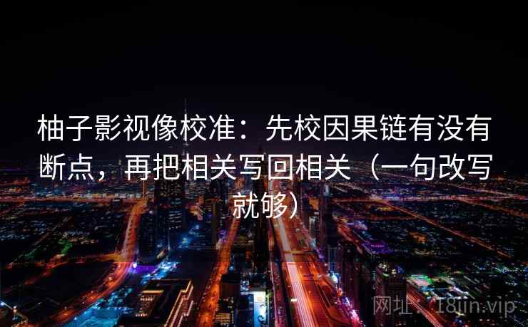 柚子影视像校准：先校因果链有没有断点，再把相关写回相关（一句改写就够）