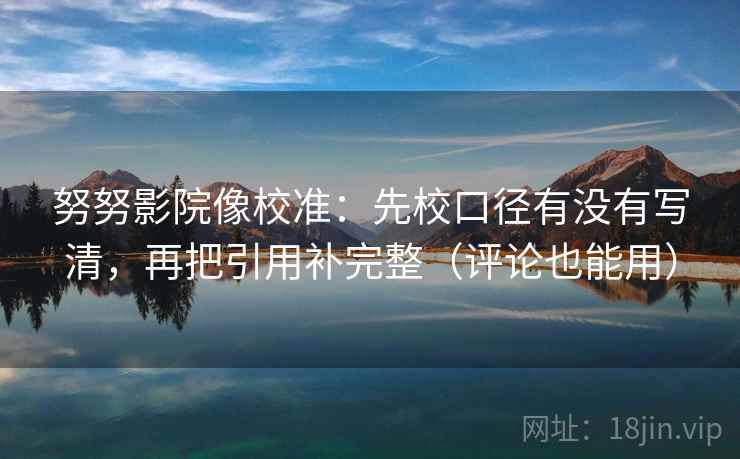 努努影院像校准:先校口径有没有写清,再把引用补完整(评论也能用) 努努影院像校准:先校口径有没有写清,再把引用补完整(评论也能用)