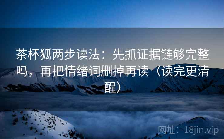 茶杯狐两步读法：先抓证据链够完整吗，再把情绪词删掉再读（读完更清醒）