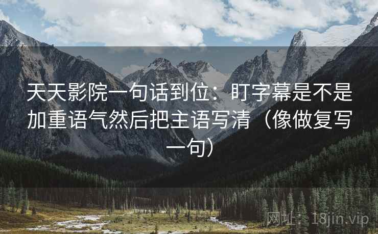 天天影院一句话到位：盯字幕是不是加重语气然后把主语写清（像做复写一句）