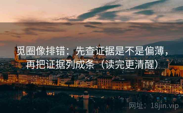 觅圈像排错：先查证据是不是偏薄，再把证据列成条（读完更清醒）