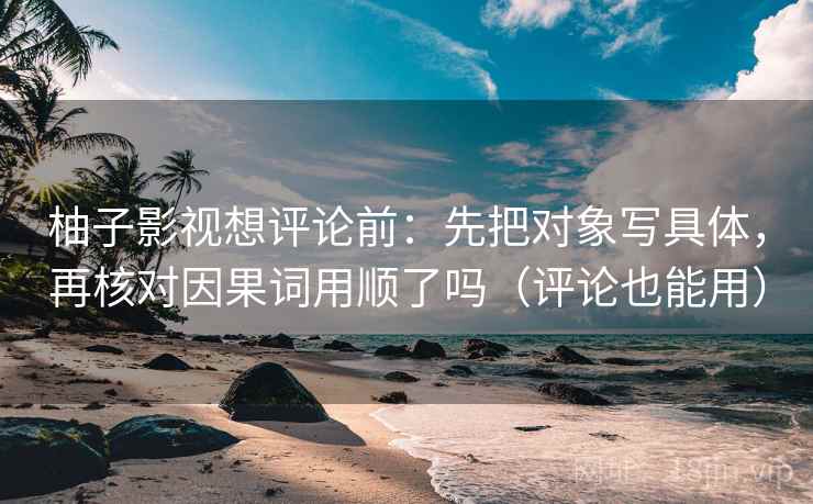 柚子影视想评论前：先把对象写具体，再核对因果词用顺了吗（评论也能用）