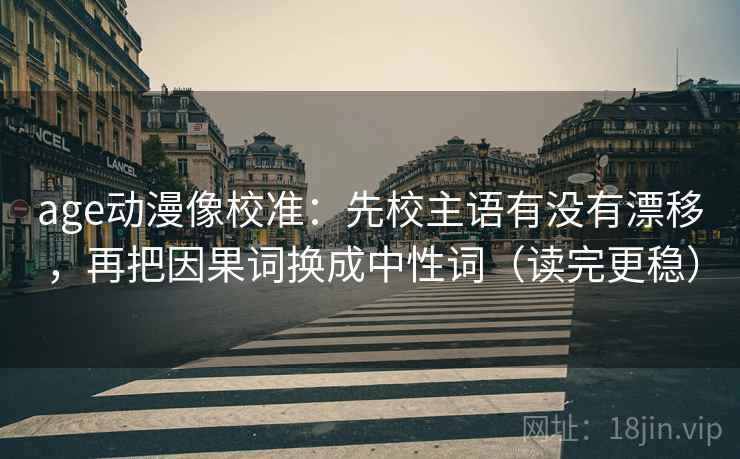age动漫像校准：先校主语有没有漂移，再把因果词换成中性词（读完更稳）