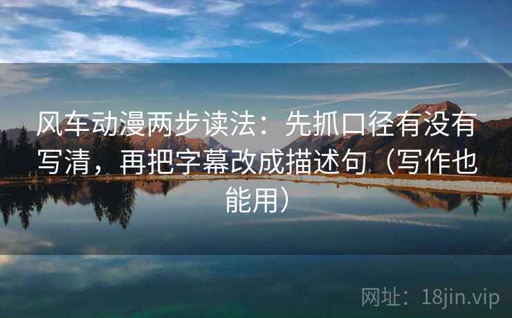 风车动漫两步读法:先抓口径有没有写清,再把字幕改成描述句(写作也能用) 风车动漫两步读法:先抓口径有没有写清,再把字幕改成描述句(写作也能用)