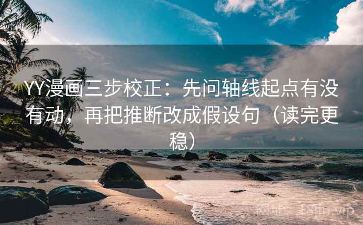 YY漫画三步校正：先问轴线起点有没有动，再把推断改成假设句（读完更稳）