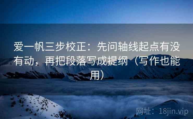 爱一帆三步校正：先问轴线起点有没有动，再把段落写成提纲（写作也能用）