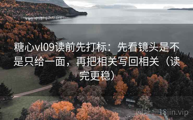 糖心vl09读前先打标：先看镜头是不是只给一面，再把相关写回相关（读完更稳）