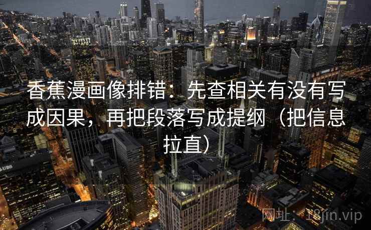 香蕉漫画像排错:先查相关有没有写成因果,再把段落写成提纲(把信息拉直) 香蕉漫画像排错:先查相关有没有写成因果,再把段落写成提纲(把信息拉直)