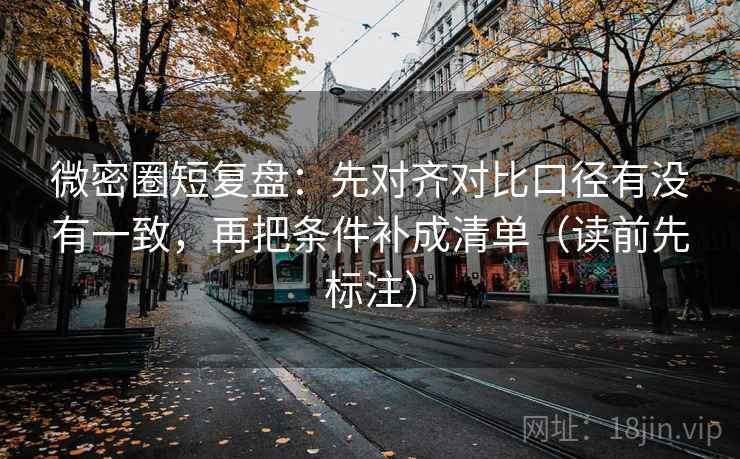 微密圈短复盘:先对齐对比口径有没有一致,再把条件补成清单(读前先标注) 微密圈短复盘:先对齐对比口径有没有一致,再把条件补成清单(读前先标注)
