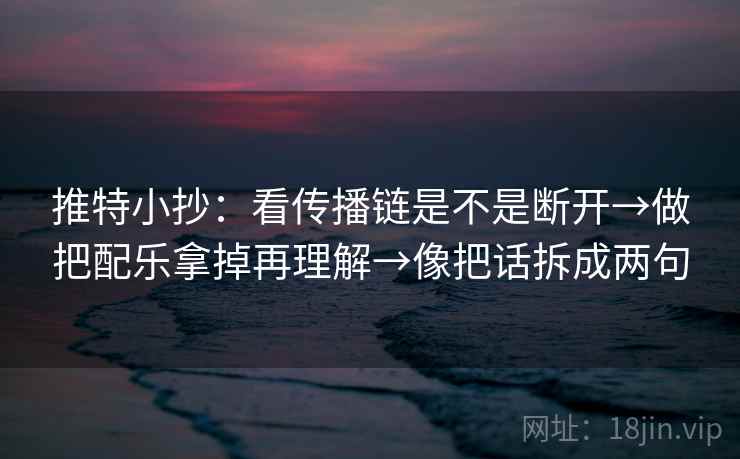 推特小抄：看传播链是不是断开→做把配乐拿掉再理解→像把话拆成两句
