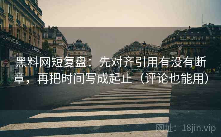 黑料网短复盘：先对齐引用有没有断章，再把时间写成起止（评论也能用）