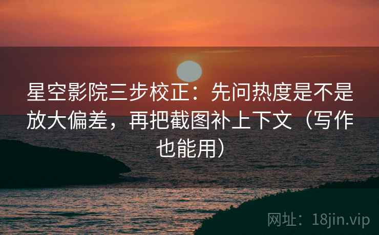 星空影院三步校正：先问热度是不是放大偏差，再把截图补上下文（写作也能用）