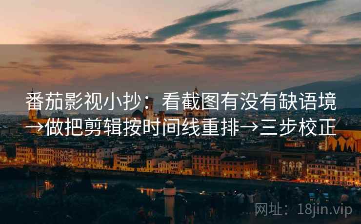 番茄影视小抄：看截图有没有缺语境→做把剪辑按时间线重排→三步校正