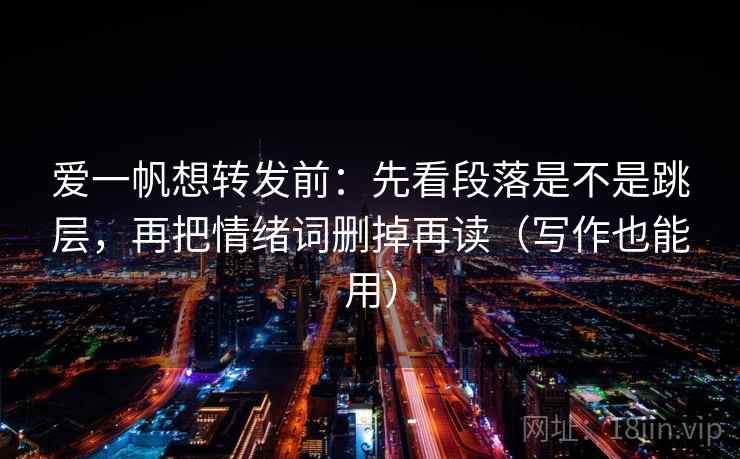 爱一帆想转发前：先看段落是不是跳层，再把情绪词删掉再读（写作也能用）